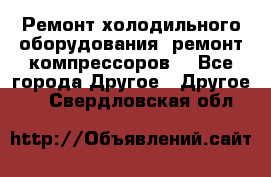 Ремонт холодильного оборудования, ремонт компрессоров. - Все города Другое » Другое   . Свердловская обл.